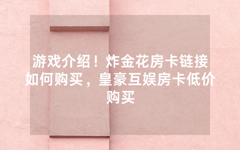 游戏介绍！炸金花房卡链接如何购买，皇豪互娱房卡低价购买