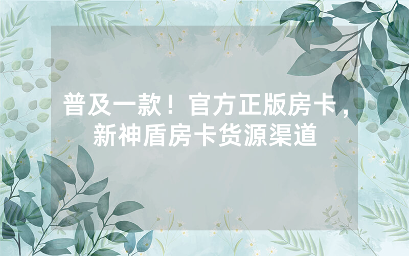 普及一款！官方正版房卡，新神盾房卡货源渠道