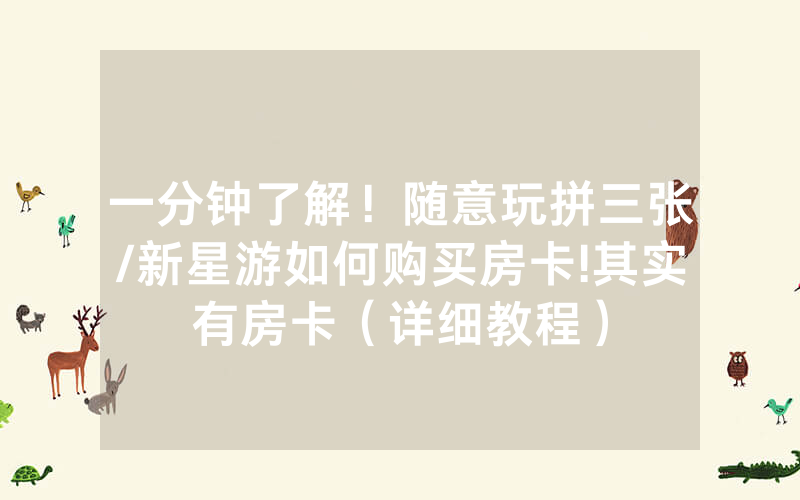 一分钟了解！随意玩拼三张/新星游如何购买房卡!其实有房卡（详细教程）