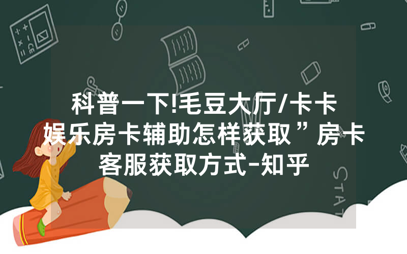 科普一下!毛豆大厅/卡卡娱乐房卡辅助怎样获取”房卡客服获取方式-知乎