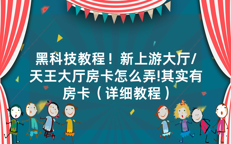 黑科技教程！新上游大厅/天王大厅房卡怎么弄!其实有房卡（详细教程）