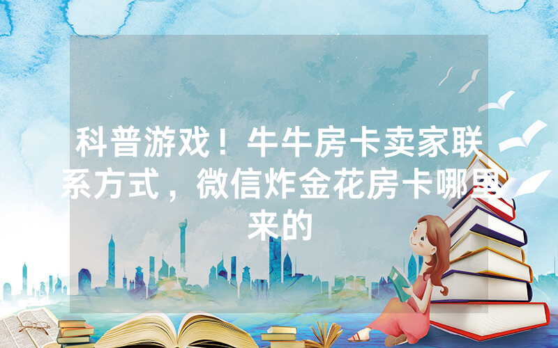 科普游戏！牛牛房卡卖家联系方式，微信炸金花房卡哪里来的