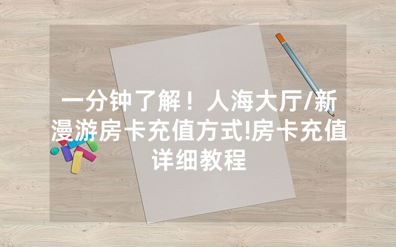 一分钟了解！人海大厅/新漫游房卡充值方式!房卡充值详细教程