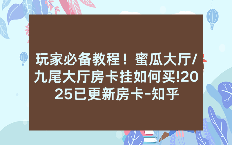 玩家必备教程！蜜瓜大厅/九尾大厅房卡挂如何买!2025已更新房卡-知乎