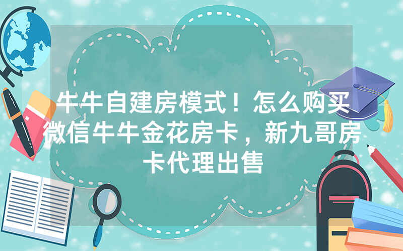 牛牛自建房模式！怎么购买微信牛牛金花房卡，新九哥房卡代理出售