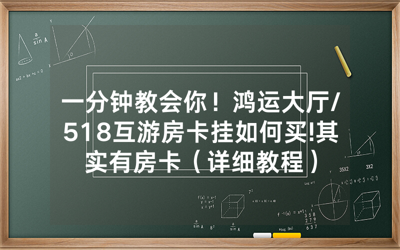 一分钟教会你！鸿运大厅/518互游房卡挂如何买!其实有房卡（详细教程）