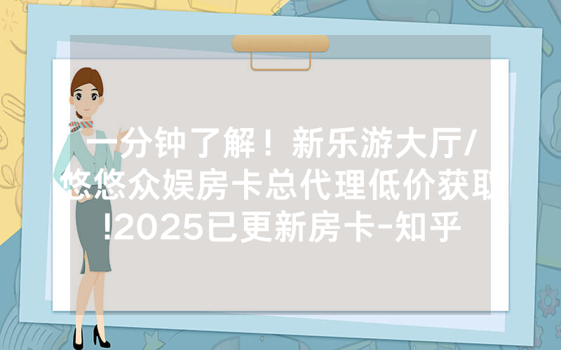 一分钟了解！新乐游大厅/悠悠众娱房卡总代理低价获取!2025已更新房卡-知乎