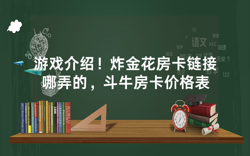 游戏介绍！炸金花房卡链接哪弄的，斗牛房卡价格表