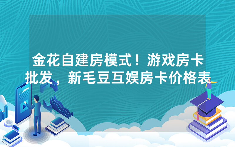 金花自建房模式！游戏房卡批发，新毛豆互娱房卡价格表