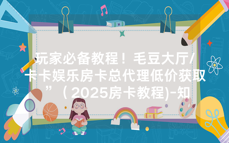 玩家必备教程！毛豆大厅/卡卡娱乐房卡总代理低价获取”（2025房卡教程)-知乎