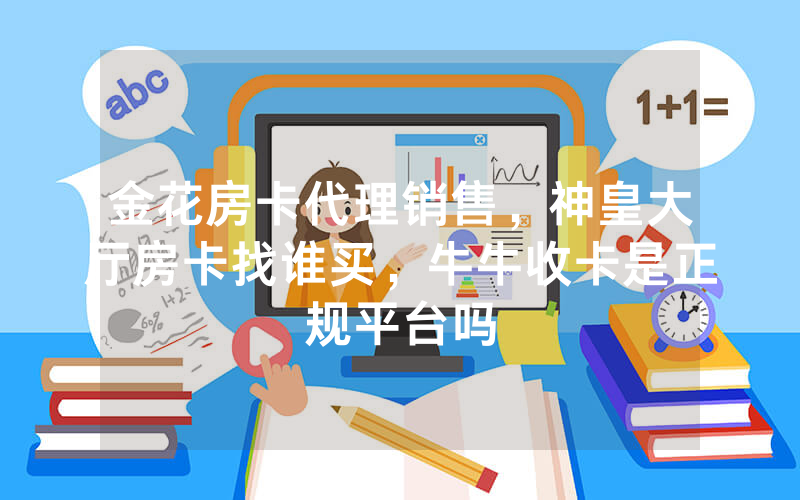 金花房卡代理销售，神皇大厅房卡找谁买，牛牛收卡是正规平台吗