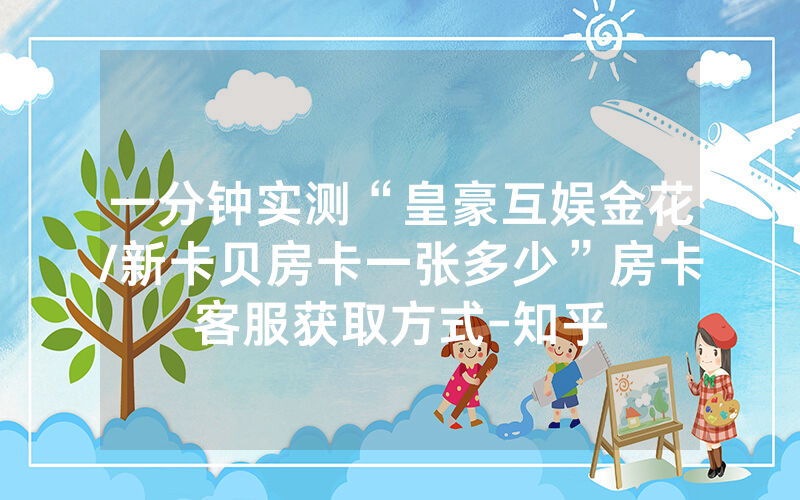 一分钟实测“皇豪互娱金花/新卡贝房卡一张多少”房卡客服获取方式-知乎