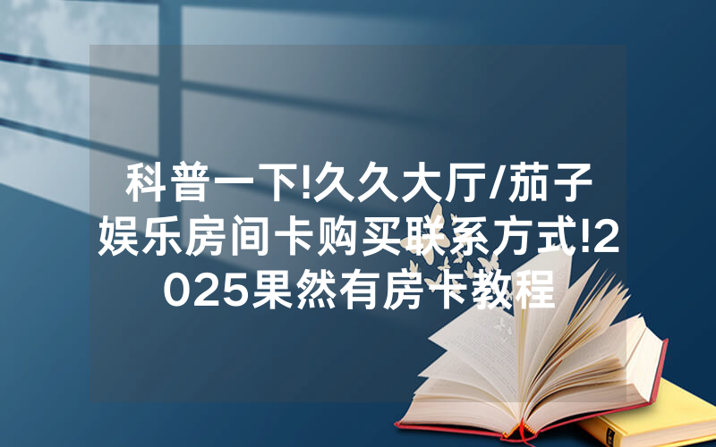 科普一下!久久大厅/茄子娱乐房间卡购买联系方式!2025果然有房卡教程