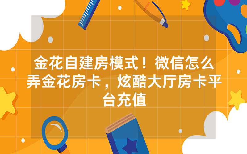 金花自建房模式！微信怎么弄金花房卡，炫酷大厅房卡平台充值
