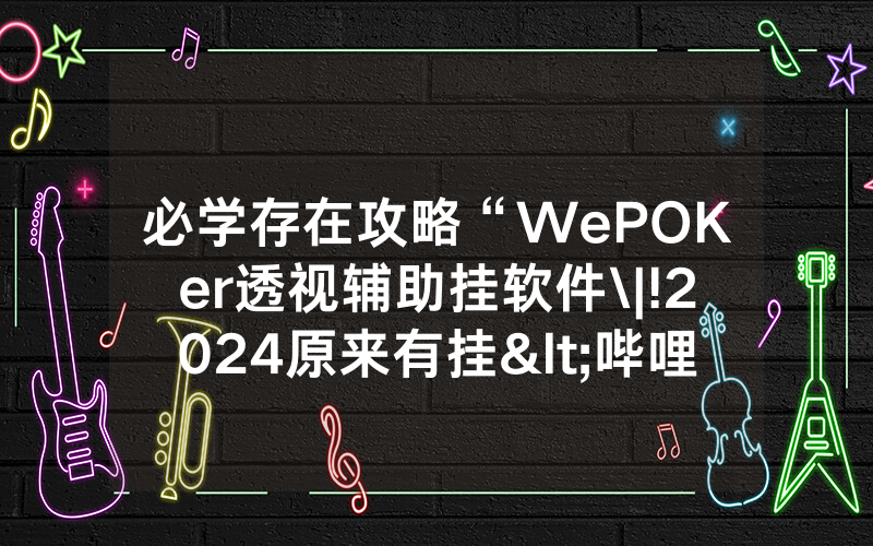 必学存在攻略“WePOKer透视辅助挂软件\|!2024原来有挂<哔哩哔哩>