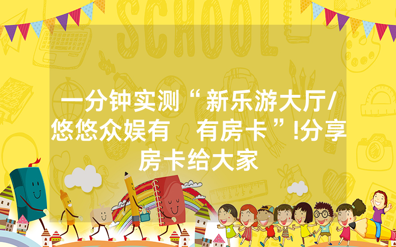 一分钟实测“新乐游大厅/悠悠众娱有沒有房卡”!分享房卡给大家