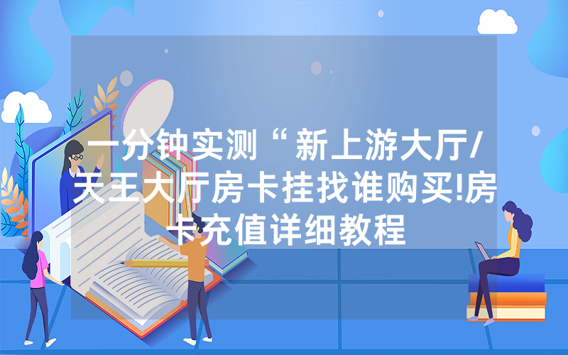 一分钟实测“新上游大厅/天王大厅房卡挂找谁购买!房卡充值详细教程