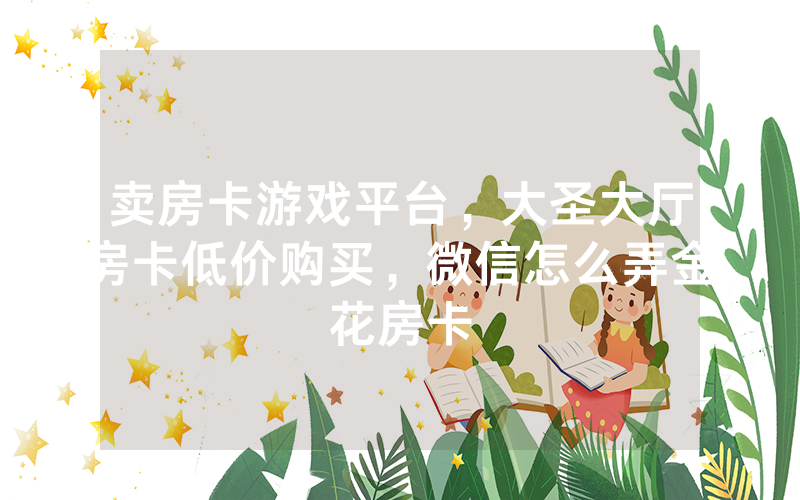 卖房卡游戏平台，大圣大厅房卡低价购买，微信怎么弄金花房卡