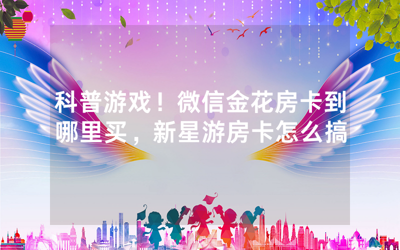 科普游戏！微信金花房卡到哪里买，新星游房卡怎么搞