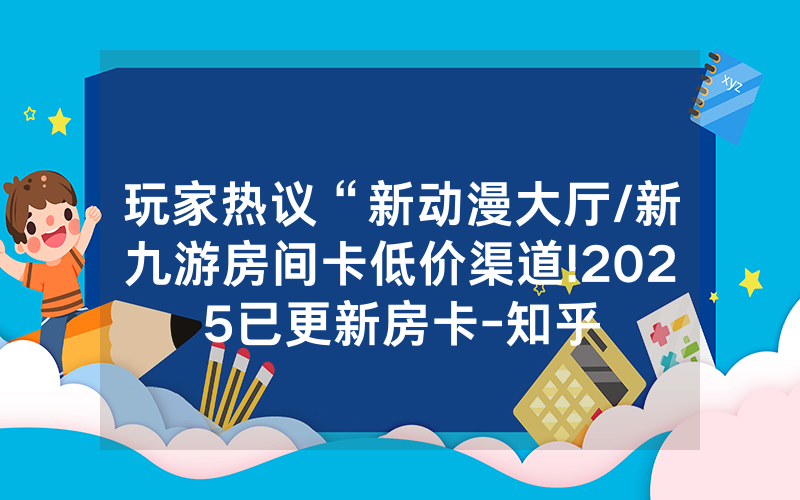 玩家热议“新动漫大厅/新九游房间卡低价渠道!2025已更新房卡-知乎
