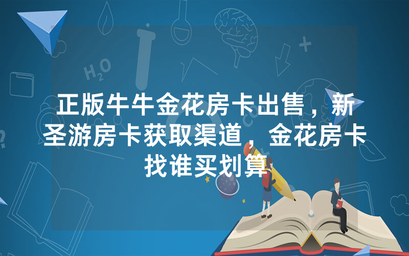 正版牛牛金花房卡出售，新圣游房卡获取渠道，金花房卡找谁买划算