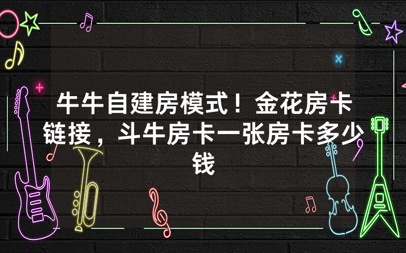 牛牛自建房模式！金花房卡链接，斗牛房卡一张房卡多少钱
