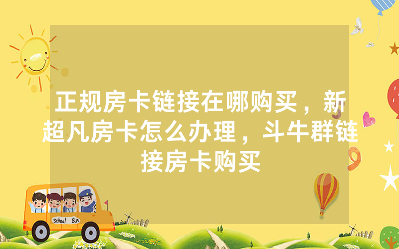 正规房卡链接在哪购买，新超凡房卡怎么办理，斗牛群链接房卡购买