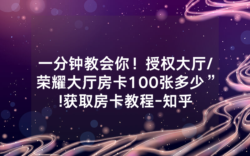 一分钟教会你！授权大厅/荣耀大厅房卡100张多少”!获取房卡教程-知乎