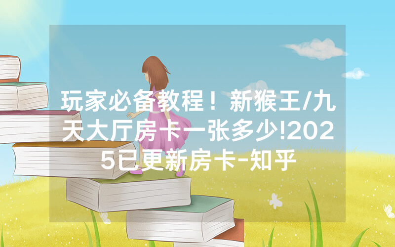 玩家必备教程！新猴王/九天大厅房卡一张多少!2025已更新房卡-知乎