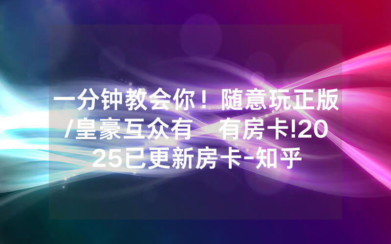 一分钟教会你！随意玩正版/皇豪互众有沒有房卡!2025已更新房卡-知乎