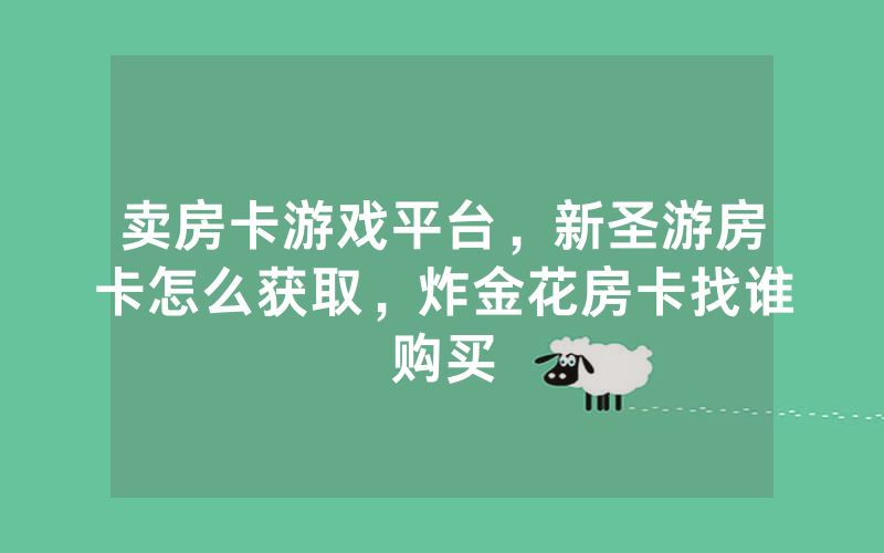 卖房卡游戏平台，新圣游房卡怎么获取，炸金花房卡找谁购买