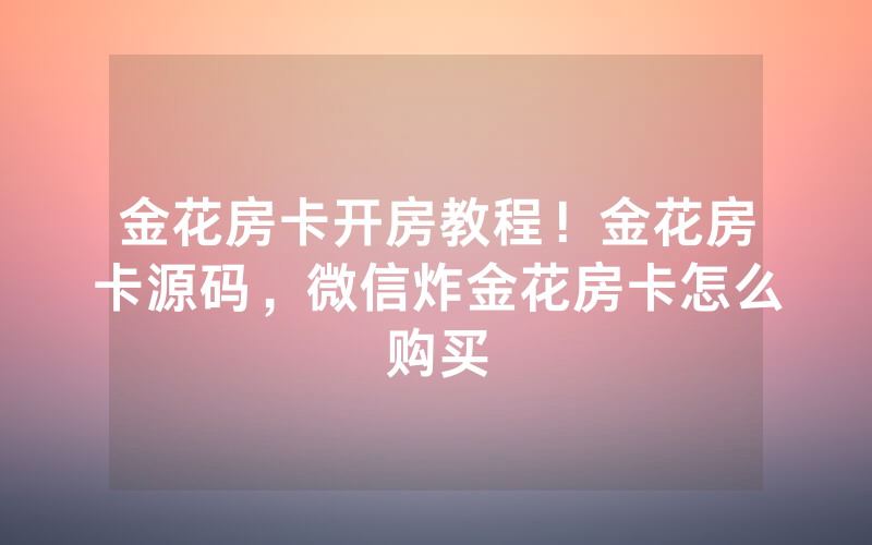 金花房卡开房教程！金花房卡源码，微信炸金花房卡怎么购买