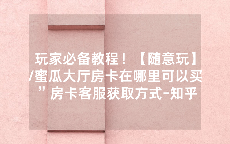 玩家必备教程！【随意玩】/蜜瓜大厅房卡在哪里可以买”房卡客服获取方式-知乎