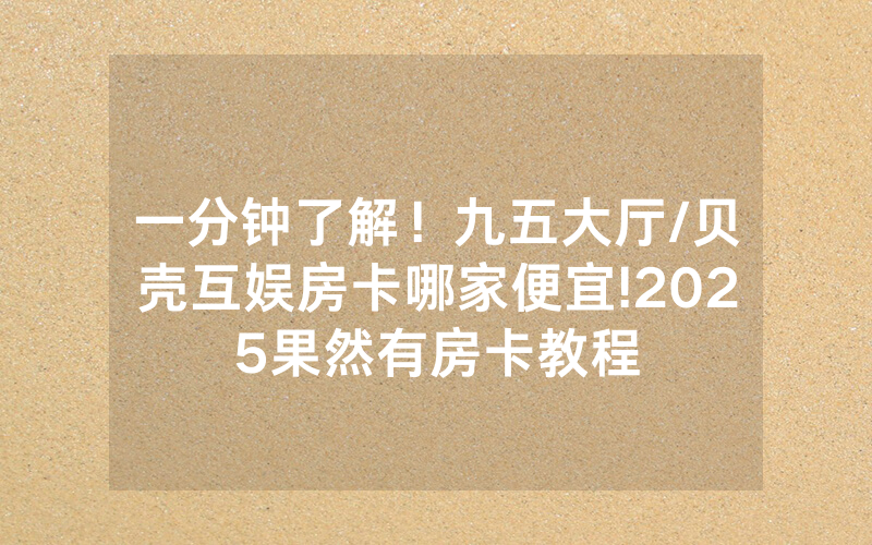 一分钟了解！九五大厅/贝壳互娱房卡哪家便宜!2025果然有房卡教程