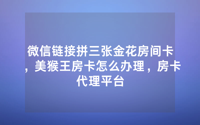 微信链接拼三张金花房间卡，美猴王房卡怎么办理，房卡代理平台