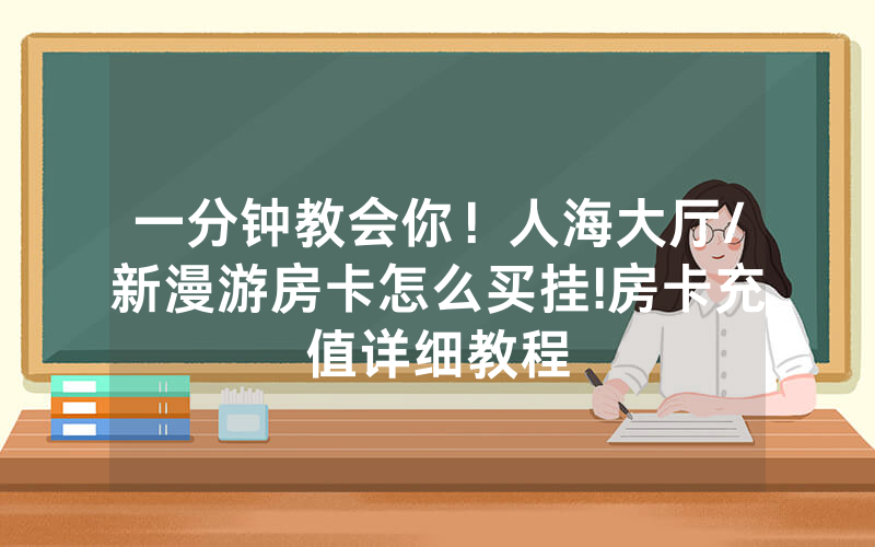 一分钟教会你！人海大厅/新漫游房卡怎么买挂!房卡充值详细教程
