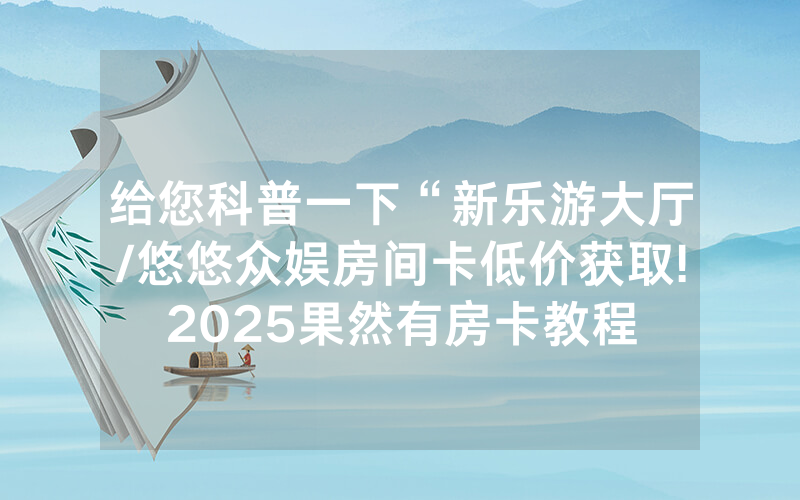 给您科普一下“新乐游大厅/悠悠众娱房间卡低价获取!2025果然有房卡教程