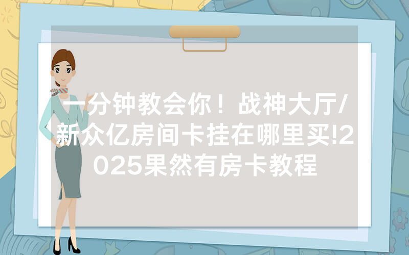 一分钟教会你！战神大厅/新众亿房间卡挂在哪里买!2025果然有房卡教程