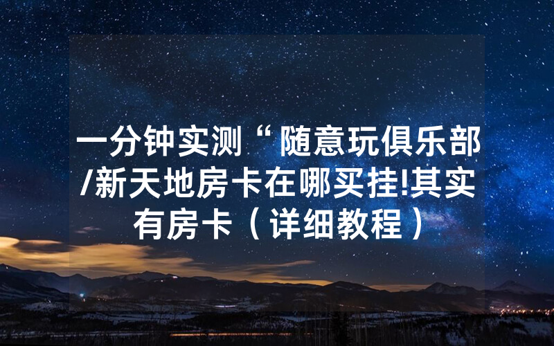 一分钟实测“随意玩俱乐部/新天地房卡在哪买挂!其实有房卡（详细教程）