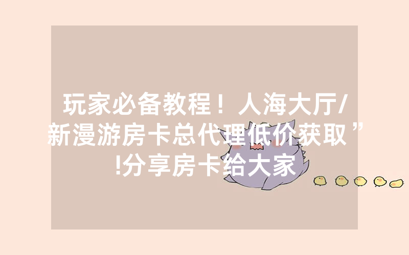 玩家必备教程！人海大厅/新漫游房卡总代理低价获取”!分享房卡给大家