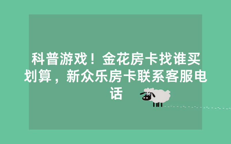科普游戏！金花房卡找谁买划算，新众乐房卡联系客服电话