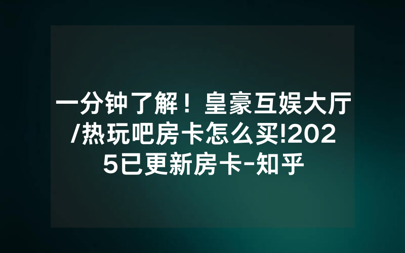 一分钟了解！皇豪互娱大厅/热玩吧房卡怎么买!2025已更新房卡-知乎