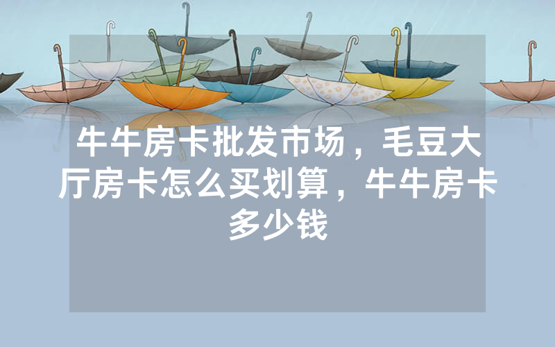 牛牛房卡批发市场，毛豆大厅房卡怎么买划算，牛牛房卡多少钱
