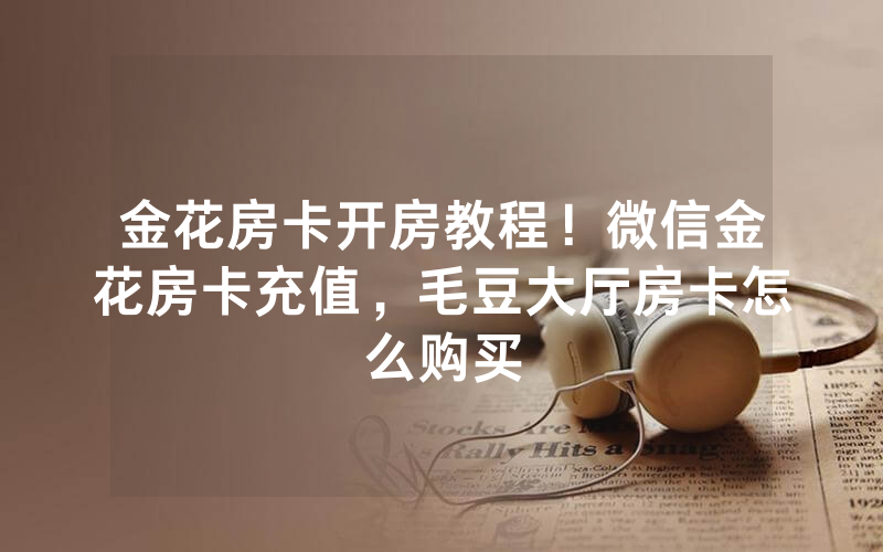 金花房卡开房教程！微信金花房卡充值，毛豆大厅房卡怎么购买