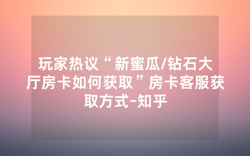 玩家热议“新蜜瓜/钻石大厅房卡如何获取”房卡客服获取方式-知乎