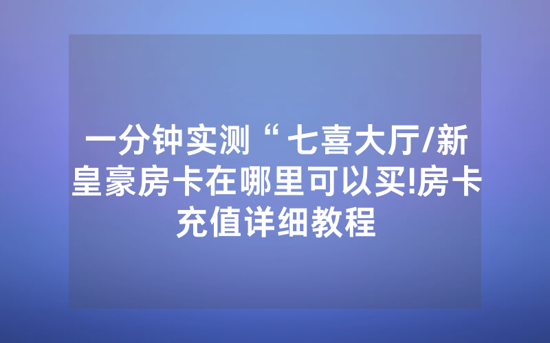一分钟实测“七喜大厅/新皇豪房卡在哪里可以买!房卡充值详细教程