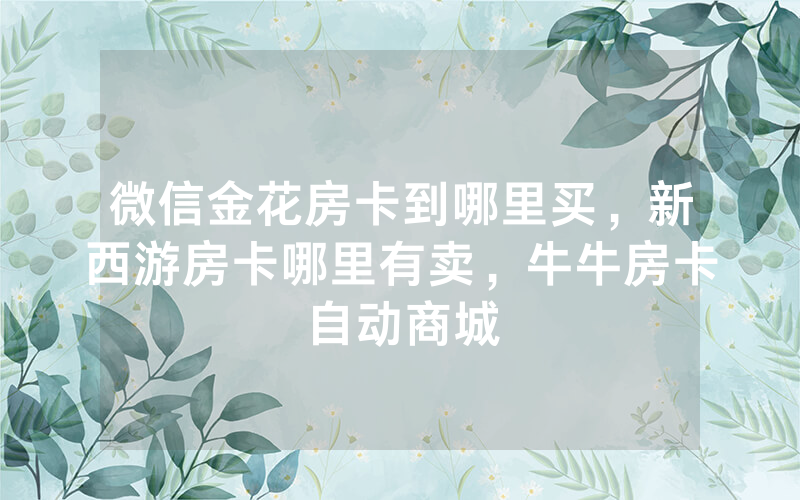 微信金花房卡到哪里买，新西游房卡哪里有卖，牛牛房卡自动商城