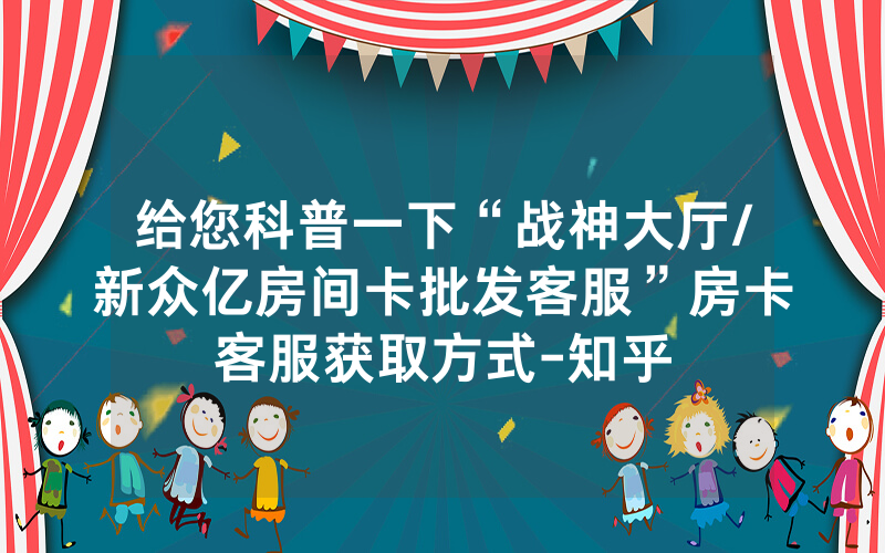 给您科普一下“战神大厅/新众亿房间卡批发客服”房卡客服获取方式-知乎