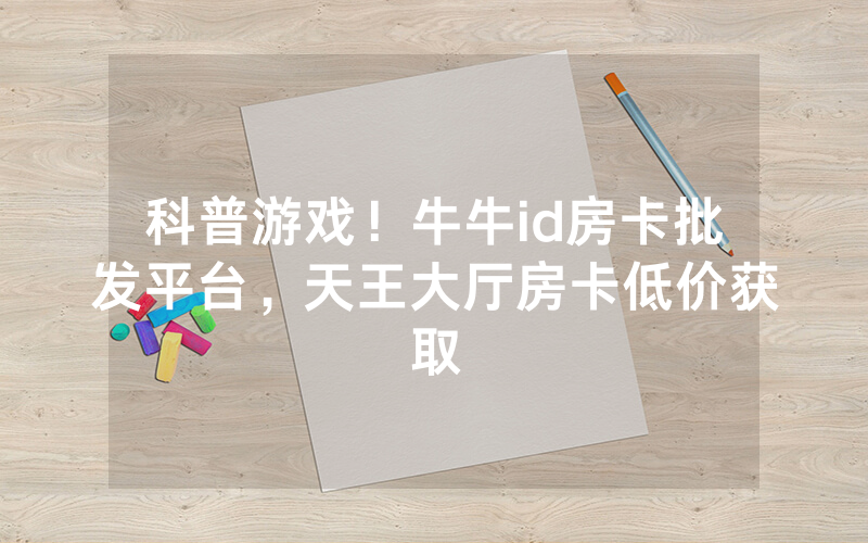 科普游戏！牛牛id房卡批发平台，天王大厅房卡低价获取