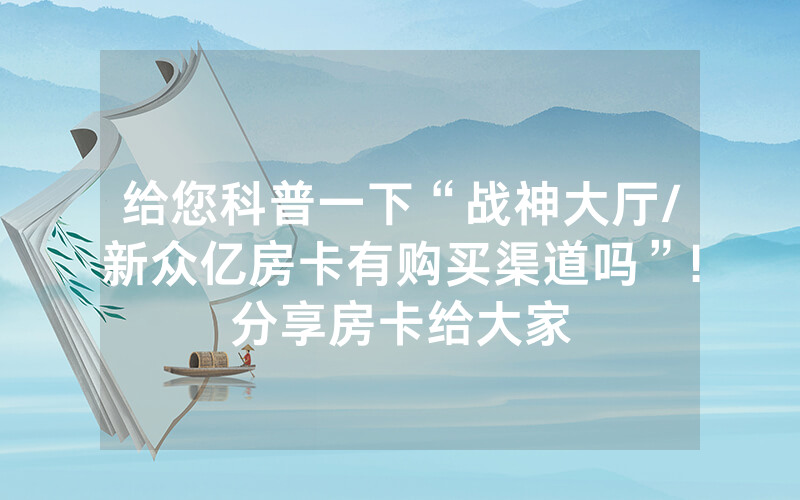 给您科普一下“战神大厅/新众亿房卡有购买渠道吗”!分享房卡给大家